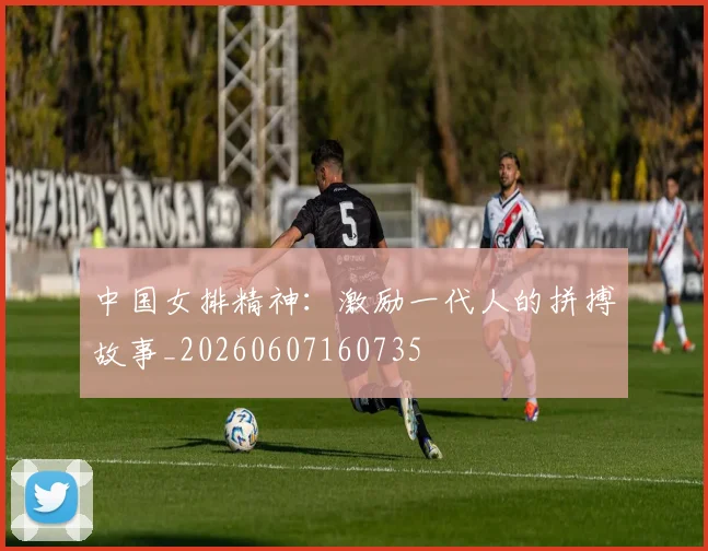 中国女排精神:激励一代人的拼搏故事_20260607160735