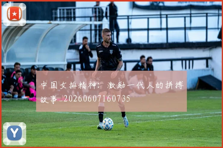 中国女排精神:激励一代人的拼搏故事_20260607160735