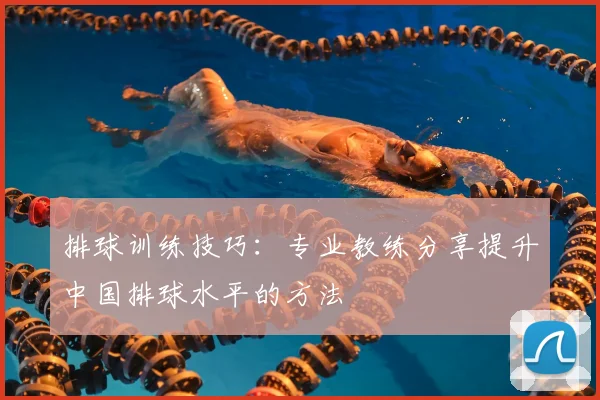 排球训练技巧：专业教练分享提升中国排球水平的方法
