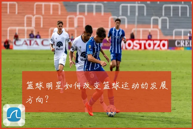 篮球明星如何改变篮球运动的发展方向?