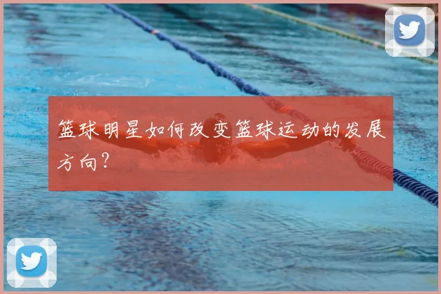 篮球明星如何改变篮球运动的发展方向？